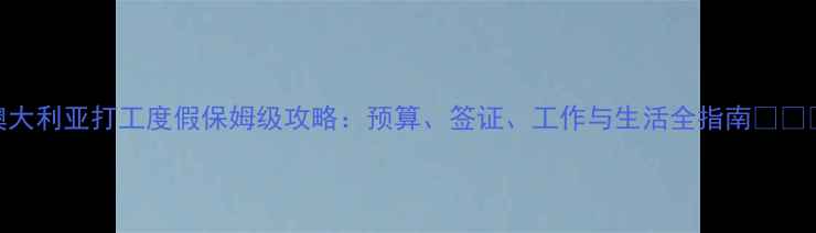 图片 澳大利亚打工度假保姆级攻略：预算、签证、工作与生活全指南✈️💼