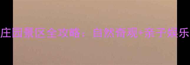 图片 濮阳必去秘境！绿色庄园景区全攻略：自然奇观+亲子娱乐+特色美食一次玩转1