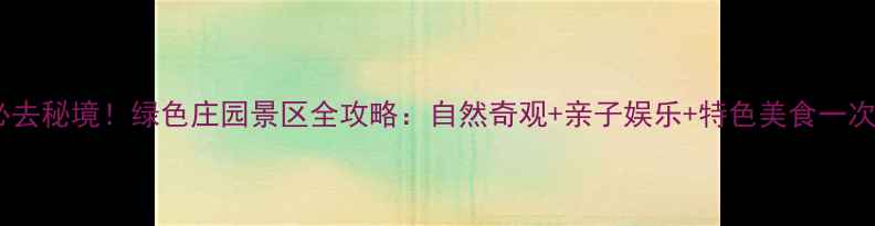 图片 濮阳必去秘境！绿色庄园景区全攻略：自然奇观+亲子娱乐+特色美食一次玩转2