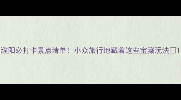 图片 濮阳必打卡景点清单！小众旅行地藏着这些宝藏玩法🌿1