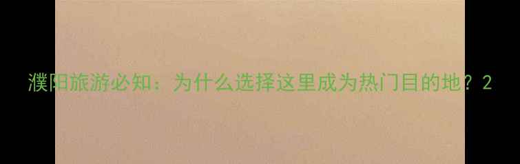 图片 濮阳旅游必知：为什么选择这里成为热门目的地？2