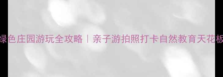 图片 濮阳绿色庄园游玩全攻略｜亲子游拍照打卡自然教育天花板🌿✨