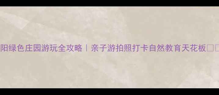 图片 濮阳绿色庄园游玩全攻略｜亲子游拍照打卡自然教育天花板🌿✨1