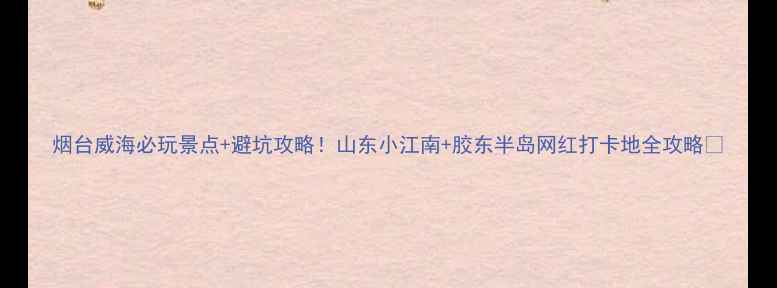 图片 烟台威海必玩景点+避坑攻略！山东小江南+胶东半岛网红打卡地全攻略🌊