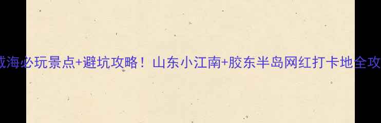 图片 烟台威海必玩景点+避坑攻略！山东小江南+胶东半岛网红打卡地全攻略🌊2