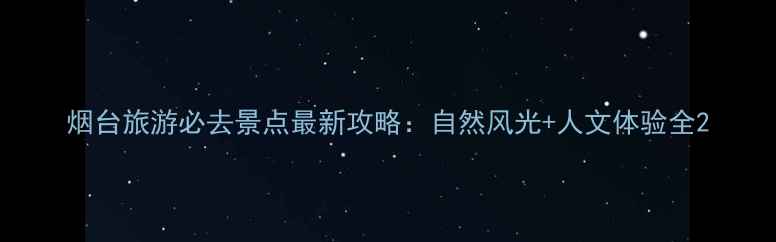 图片 烟台旅游必去景点最新攻略：自然风光+人文体验全2