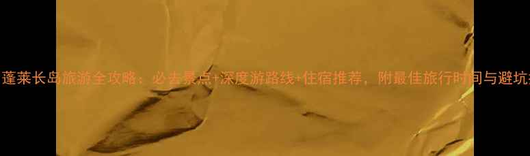 图片 烟台蓬莱长岛旅游全攻略：必去景点+深度游路线+住宿推荐，附最佳旅行时间与避坑指南