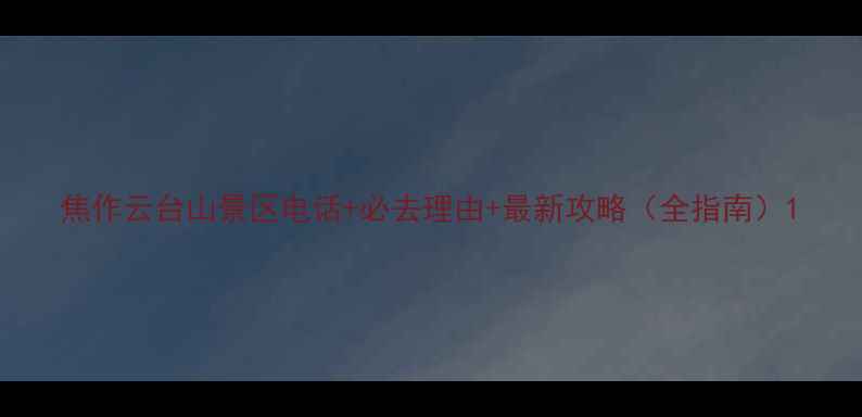 图片 焦作云台山景区电话+必去理由+最新攻略（全指南）1