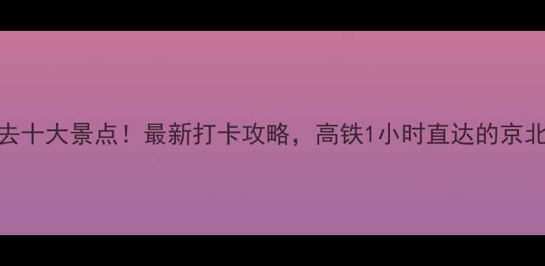 图片 燕郊必去十大景点！最新打卡攻略，高铁1小时直达的京北秘境全