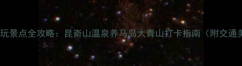 图片 牟平必玩景点全攻略：昆嵛山温泉养马岛大青山打卡指南（附交通美食）1
