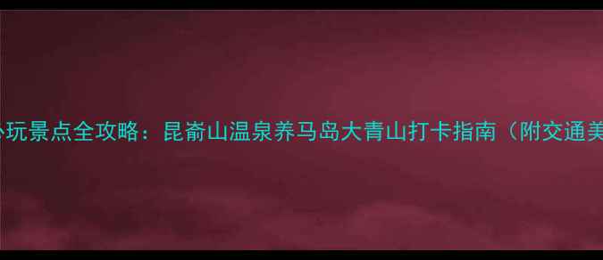 图片 牟平必玩景点全攻略：昆嵛山温泉养马岛大青山打卡指南（附交通美食）2
