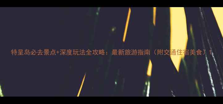 图片 特呈岛必去景点+深度玩法全攻略：最新旅游指南（附交通住宿美食）1