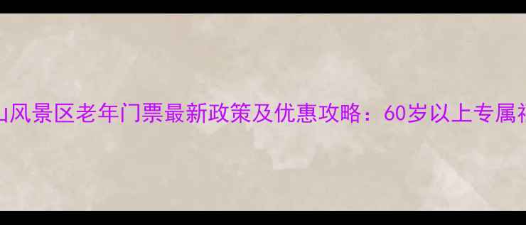 图片 玉渡山风景区老年门票最新政策及优惠攻略：60岁以上专属福利全