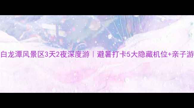 图片 玉溪白龙潭风景区3天2夜深度游｜避暑打卡5大隐藏机位+亲子游攻略