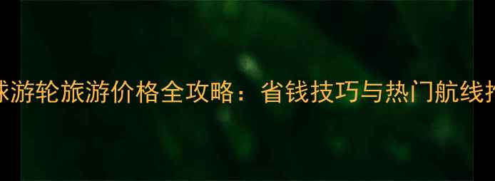 图片 环球游轮旅游价格全攻略：省钱技巧与热门航线推荐