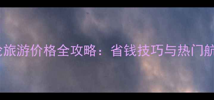 图片 环球游轮旅游价格全攻略：省钱技巧与热门航线推荐1