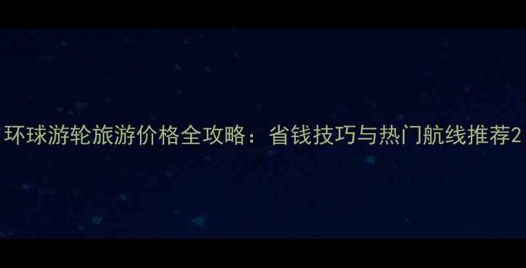 图片 环球游轮旅游价格全攻略：省钱技巧与热门航线推荐2