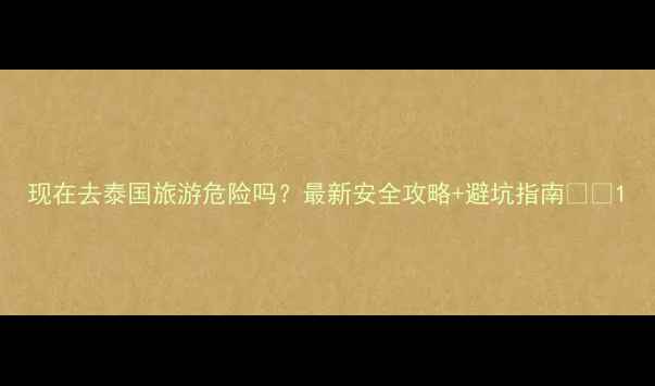 图片 现在去泰国旅游危险吗？最新安全攻略+避坑指南🇹🇭1