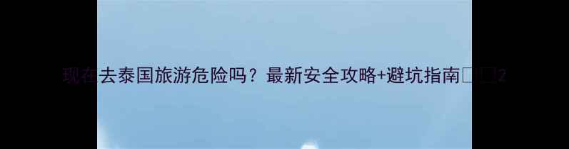 图片 现在去泰国旅游危险吗？最新安全攻略+避坑指南🇹🇭2