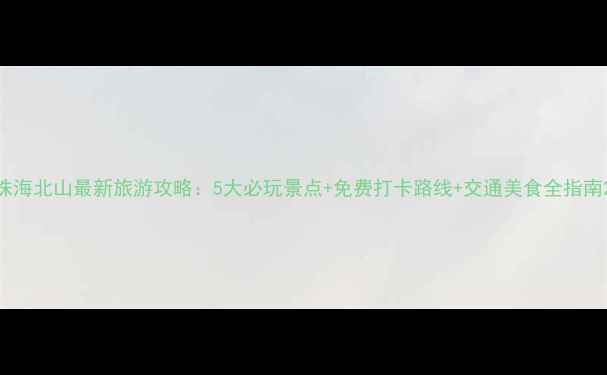 图片 珠海北山最新旅游攻略：5大必玩景点+免费打卡路线+交通美食全指南2