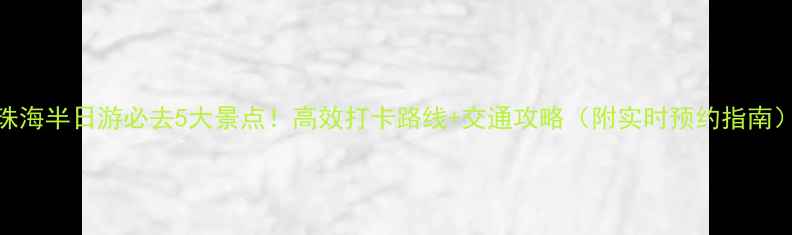 图片 珠海半日游必去5大景点！高效打卡路线+交通攻略（附实时预约指南）