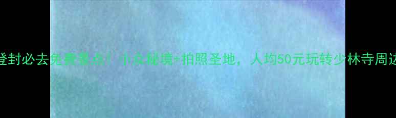 图片 登封必去免费景点！小众秘境+拍照圣地，人均50元玩转少林寺周边