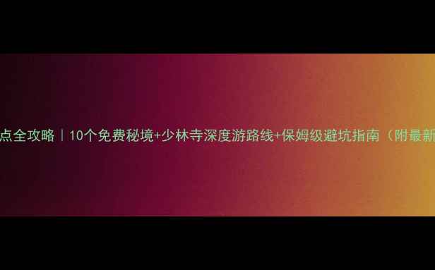 图片 登封必玩景点全攻略｜10个免费秘境+少林寺深度游路线+保姆级避坑指南（附最新门票交通）