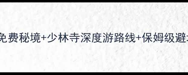 图片 登封必玩景点全攻略｜10个免费秘境+少林寺深度游路线+保姆级避坑指南（附最新门票交通）2