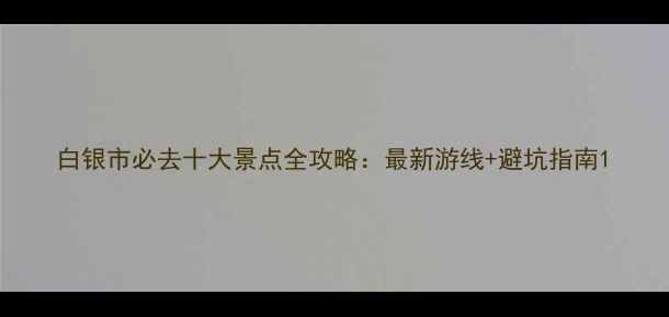 图片 白银市必去十大景点全攻略：最新游线+避坑指南1
