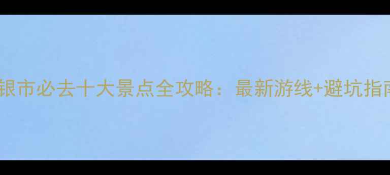 图片 白银市必去十大景点全攻略：最新游线+避坑指南2