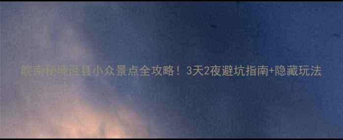 图片 皖南秘境泾县小众景点全攻略！3天2夜避坑指南+隐藏玩法