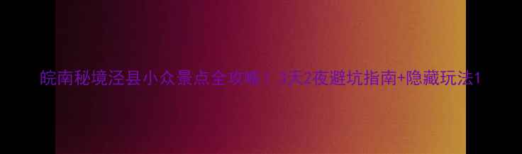 图片 皖南秘境泾县小众景点全攻略！3天2夜避坑指南+隐藏玩法1