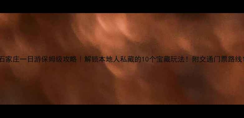 图片 石家庄一日游保姆级攻略｜解锁本地人私藏的10个宝藏玩法！附交通门票路线1