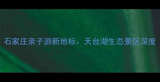 图片 石家庄亲子游新地标：天台湖生态景区深度