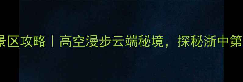 图片 磐安玻璃栈道景区攻略｜高空漫步云端秘境，探秘浙中第一高空观景台1