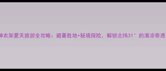 图片 神农架夏天旅游全攻略：避暑胜地+秘境探险，解锁北纬31°的清凉奇遇1