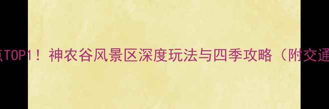 图片 神农架必去景点TOP1！神农谷风景区深度玩法与四季攻略（附交通住宿全指南）2