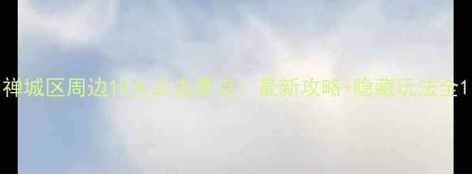 图片 禅城区周边10大必去景点！最新攻略+隐藏玩法全1