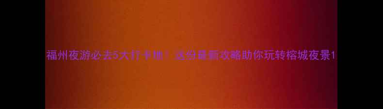 图片 福州夜游必去5大打卡地！这份最新攻略助你玩转榕城夜景1