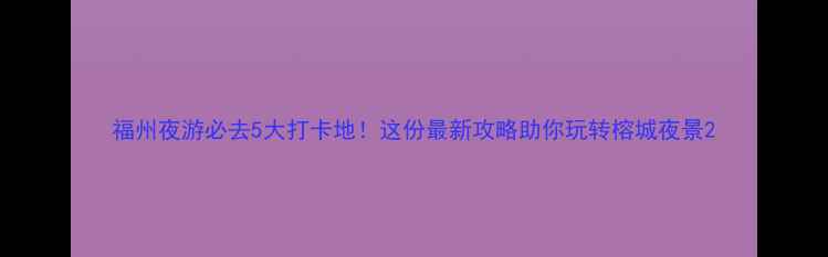 图片 福州夜游必去5大打卡地！这份最新攻略助你玩转榕城夜景2