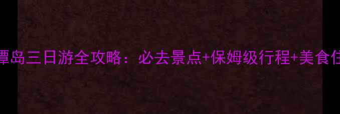 图片 福建平潭岛三日游全攻略：必去景点+保姆级行程+美食住宿指南