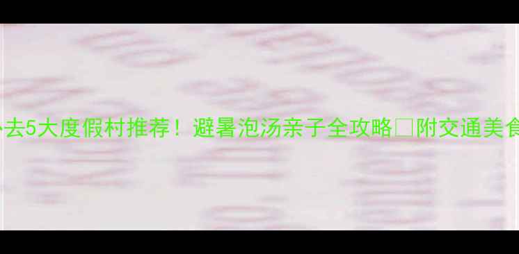 图片 福建必去5大度假村推荐！避暑泡汤亲子全攻略✅附交通美食攻略2