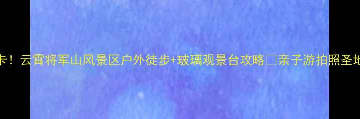 图片 福建必打卡！云霄将军山风景区户外徒步+玻璃观景台攻略🌄亲子游拍照圣地避暑胜地