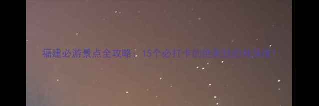 图片 福建必游景点全攻略：15个必打卡的绝美目的地深度1