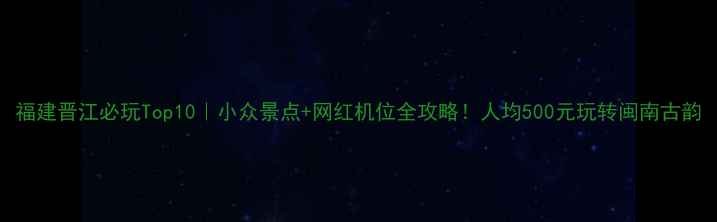 图片 福建晋江必玩Top10｜小众景点+网红机位全攻略！人均500元玩转闽南古韵