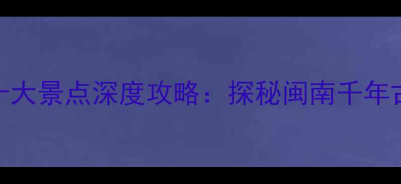 图片 福建永春必去十大景点深度攻略：探秘闽南千年古韵与生态秘境