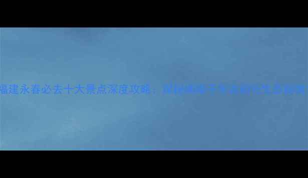 图片 福建永春必去十大景点深度攻略：探秘闽南千年古韵与生态秘境1