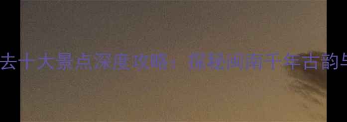 图片 福建永春必去十大景点深度攻略：探秘闽南千年古韵与生态秘境2