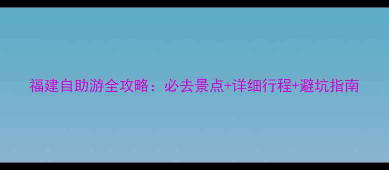图片 福建自助游全攻略：必去景点+详细行程+避坑指南