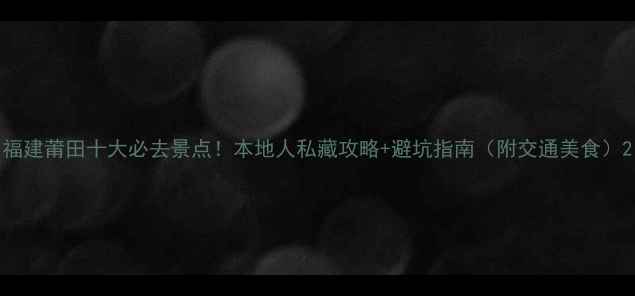 图片 福建莆田十大必去景点！本地人私藏攻略+避坑指南（附交通美食）2